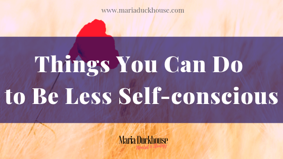 Things You Can Do To Be Less Self-conscious | Soulfully Maria less self conscious
