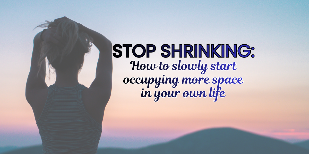 Stop Shrinking: How to slowly start occupying more space in your own life | Soulfully Maria stop-schrinking-yourself